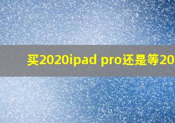 买2020ipad pro还是等2021